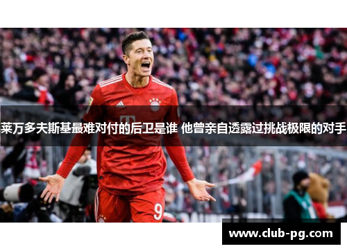 莱万多夫斯基最难对付的后卫是谁 他曾亲自透露过挑战极限的对手