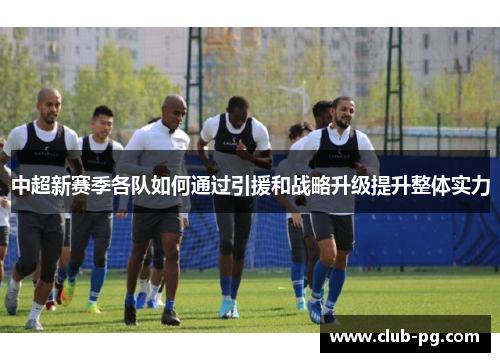 中超新赛季各队如何通过引援和战略升级提升整体实力
