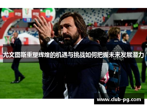 尤文图斯重塑辉煌的机遇与挑战如何把握未来发展潜力