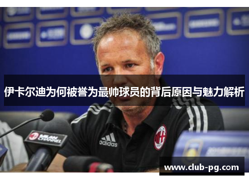 伊卡尔迪为何被誉为最帅球员的背后原因与魅力解析