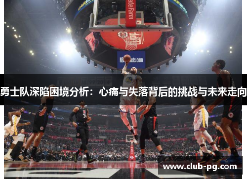 勇士队深陷困境分析：心痛与失落背后的挑战与未来走向