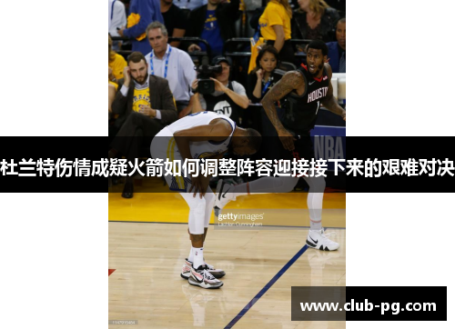 杜兰特伤情成疑火箭如何调整阵容迎接接下来的艰难对决