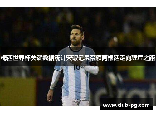 梅西世界杯关键数据统计突破记录带领阿根廷走向辉煌之路