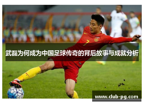 武磊为何成为中国足球传奇的背后故事与成就分析