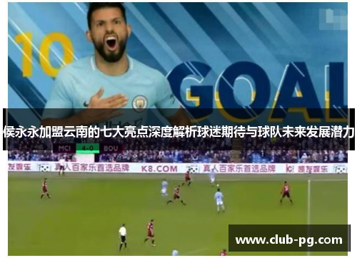 侯永永加盟云南的七大亮点深度解析球迷期待与球队未来发展潜力
