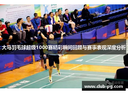 大马羽毛球超级1000赛精彩瞬间回顾与赛事表现深度分析