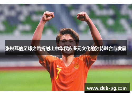 张琳芃的足球之路折射出中华民族多元文化的独特融合与发展