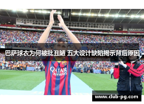 巴萨球衣为何被批丑陋 五大设计缺陷揭示背后原因