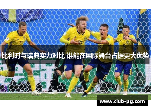 比利时与瑞典实力对比 谁能在国际舞台占据更大优势