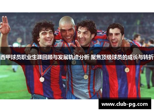 西甲球员职业生涯回顾与发展轨迹分析 聚焦顶级球员的成长与转折