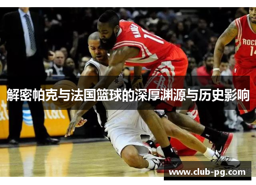解密帕克与法国篮球的深厚渊源与历史影响