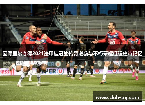 回顾里尔夺得2021法甲桂冠的传奇逆袭与不朽荣耀征程史诗记忆