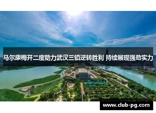 马尔康梅开二度助力武汉三镇逆转胜利 持续展现强劲实力