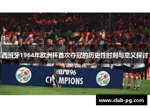 西班牙1964年欧洲杯首次夺冠的历史性时刻与意义探讨