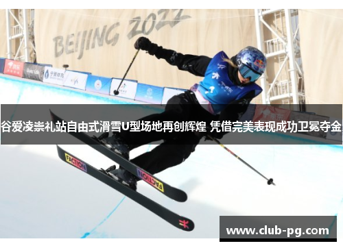 谷爱凌崇礼站自由式滑雪U型场地再创辉煌 凭借完美表现成功卫冕夺金