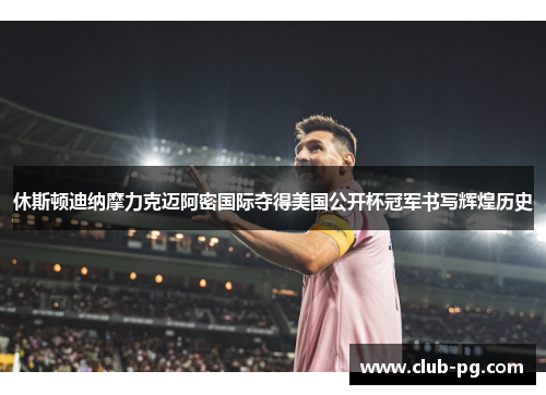 休斯顿迪纳摩力克迈阿密国际夺得美国公开杯冠军书写辉煌历史