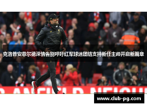 克洛普安菲尔德深情告别呼吁红军球迷团结支持新任主帅开启新篇章